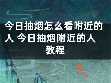 今日抽烟怎么看附近的人 今日抽烟附近的人教程