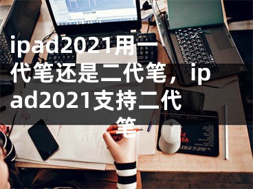 ipad2021用一代笔还是二代笔，ipad2021支持二代笔