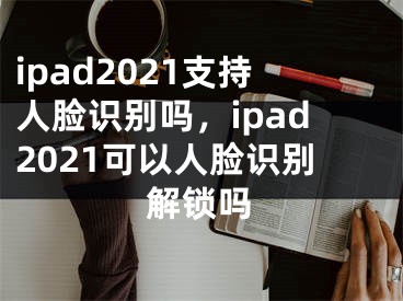 ipad2021支持人脸识别吗，ipad2021可以人脸识别解锁吗