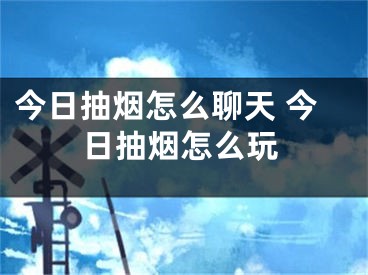 今日抽烟怎么聊天 今日抽烟怎么玩