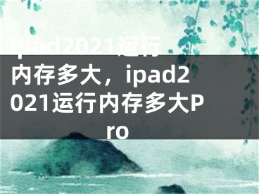 ipad2021运行内存多大，ipad2021运行内存多大Pro