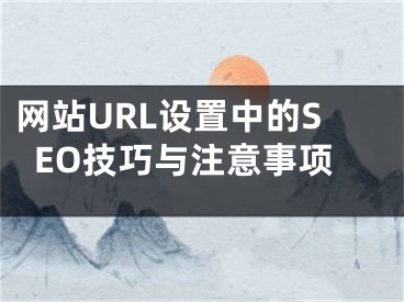 网站URL设置中的SEO技巧与注意事项