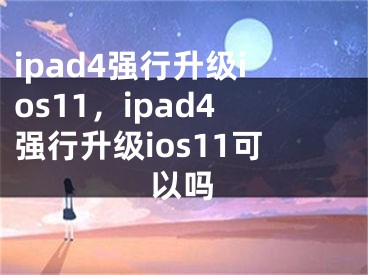 ipad4强行升级ios11，ipad4强行升级ios11可以吗