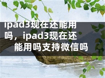 ipad3现在还能用吗，ipad3现在还能用吗支持微信吗