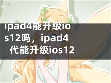 ipad4能升级ios12吗，ipad4代能升级ios12