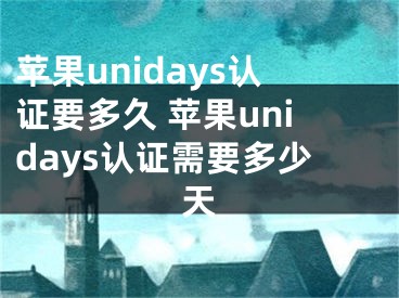 苹果unidays认证要多久 苹果unidays认证需要多少天