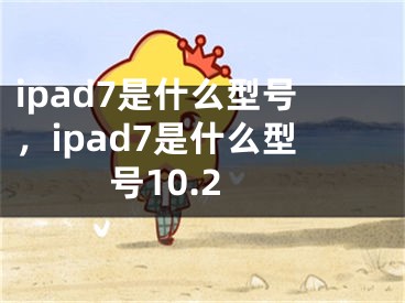 ipad7是什么型号，ipad7是什么型号10.2