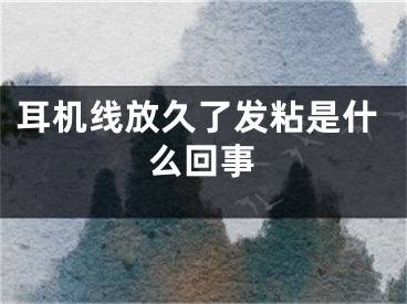 耳机线放久了发粘是什么回事