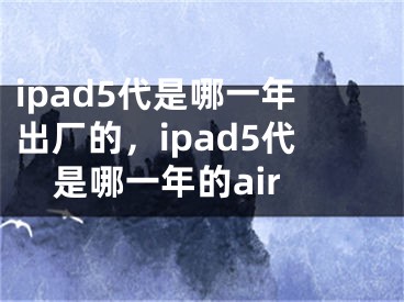 ipad5代是哪一年出厂的，ipad5代是哪一年的air
