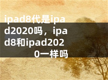 ipad8代是ipad2020吗，ipad8和ipad2020一样吗