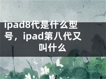 ipad8代是什么型号，ipad第八代又叫什么