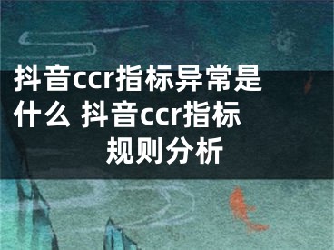 抖音ccr指标异常是什么 抖音ccr指标规则分析