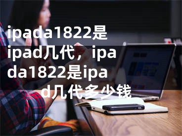 ipada1822是ipad几代，ipada1822是ipad几代多少钱