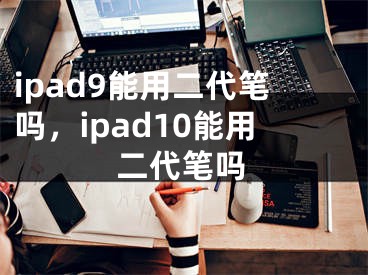 ipad9能用二代笔吗，ipad10能用二代笔吗