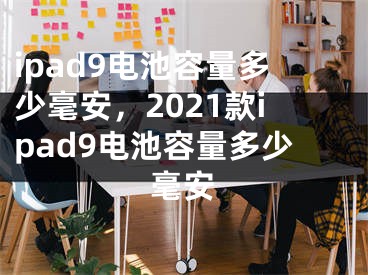 ipad9电池容量多少毫安，2021款ipad9电池容量多少毫安