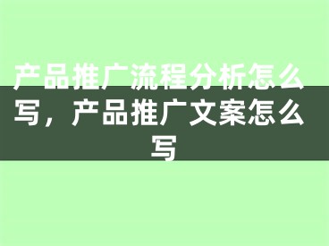 产品推广流程分析怎么写，产品推广文案怎么写