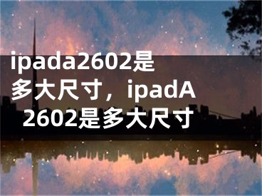 ipada2602是多大尺寸，ipadA2602是多大尺寸
