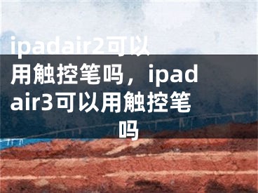 ipadair2可以用触控笔吗，ipadair3可以用触控笔吗