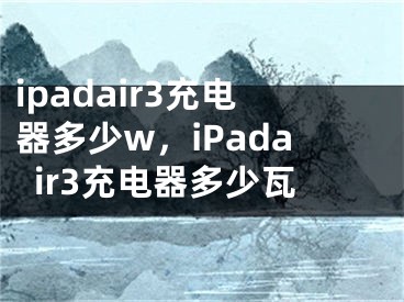 ipadair3充电器多少w，iPadair3充电器多少瓦
