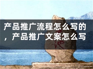 产品推广流程怎么写的，产品推广文案怎么写