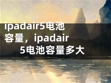 ipadair5电池容量，ipadair5电池容量多大