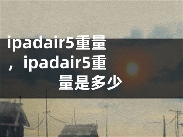 ipadair5重量，ipadair5重量是多少