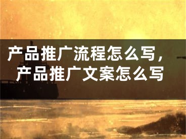 产品推广流程怎么写，产品推广文案怎么写