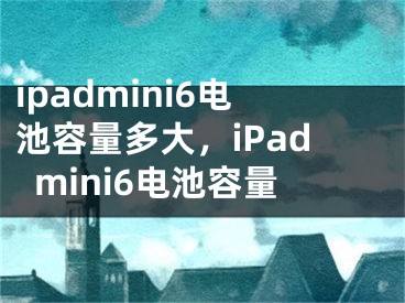 ipadmini6电池容量多大，iPadmini6电池容量