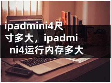 ipadmini4尺寸多大，ipadmini4运行内存多大