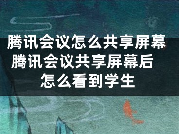 腾讯会议怎么共享屏幕 腾讯会议共享屏幕后怎么看到学生