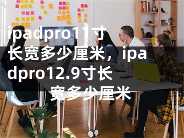 ipadpro11寸长宽多少厘米，ipadpro12.9寸长宽多少厘米