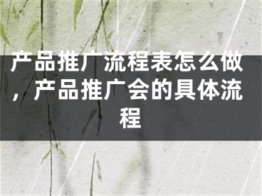 产品推广流程表怎么做，产品推广会的具体流程