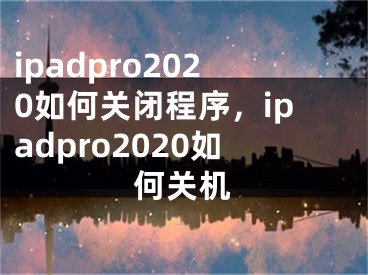 ipadpro2020如何关闭程序，ipadpro2020如何关机