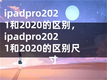 ipadpro2021和2020的区别，ipadpro2021和2020的区别尺寸