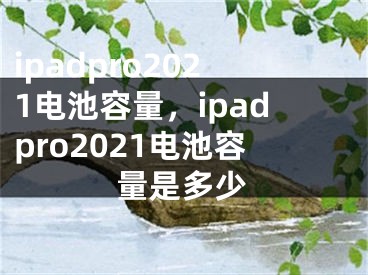 ipadpro2021电池容量，ipadpro2021电池容量是多少