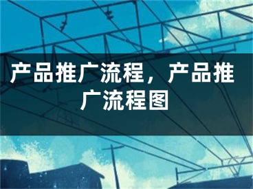 产品推广流程，产品推广流程图