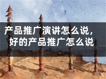产品推广演讲怎么说，好的产品推广怎么说