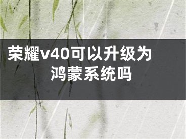 荣耀v40可以升级为鸿蒙系统吗