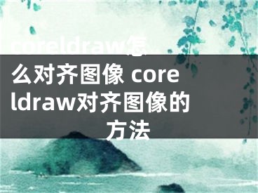coreldraw怎么对齐图像 coreldraw对齐图像的方法