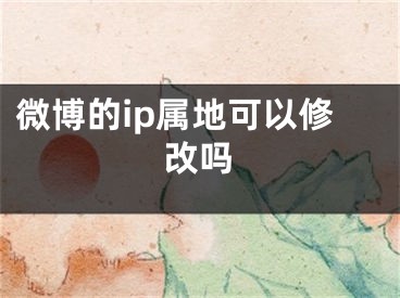 微博的ip属地可以修改吗