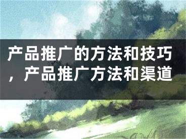 产品推广的方法和技巧，产品推广方法和渠道
