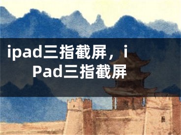 ipad三指截屏，iPad三指截屏
