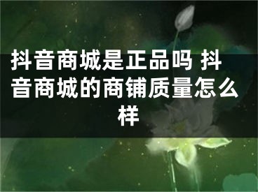 抖音商城是正品吗 抖音商城的商铺质量怎么样