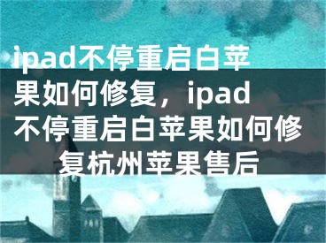 ipad不停重启白苹果如何修复，ipad不停重启白苹果如何修复杭州苹果售后