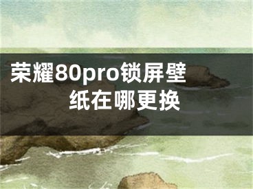 荣耀80pro锁屏壁纸在哪更换