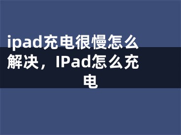 ipad充电很慢怎么解决，IPad怎么充电