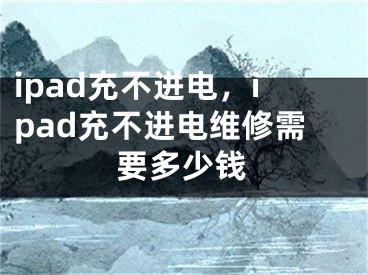 ipad充不进电，ipad充不进电维修需要多少钱