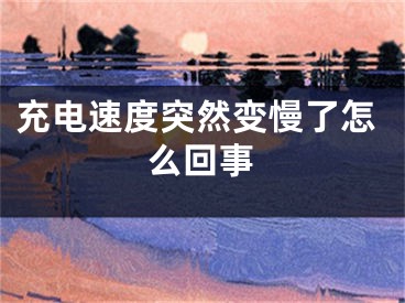 充电速度突然变慢了怎么回事