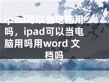 ipad可以当电脑用吗，ipad可以当电脑用吗用word 文档吗