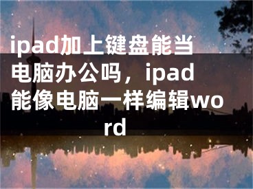 ipad加上键盘能当电脑办公吗，ipad能像电脑一样编辑word